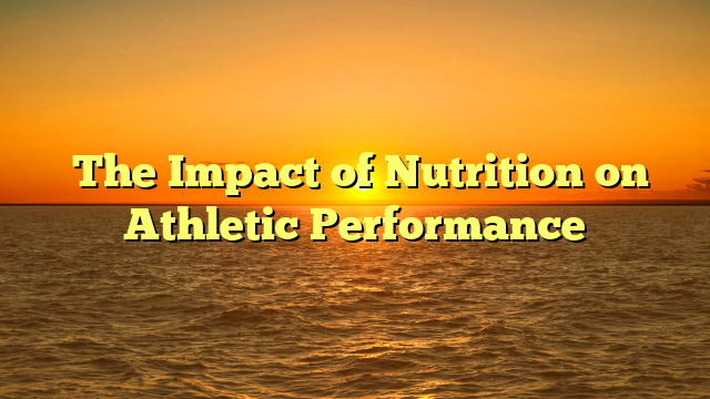 The Impact of Nutrition on Athletic Performance