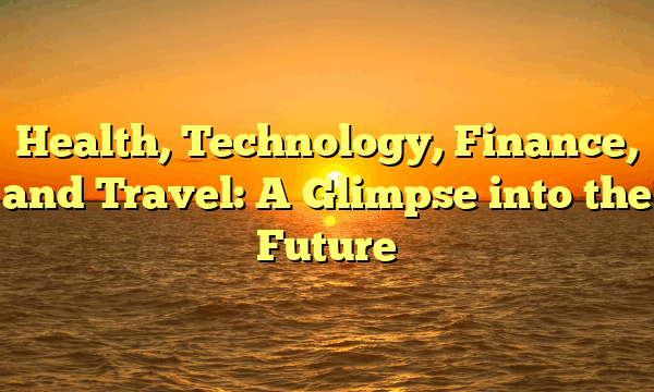 Health, Technology, Finance, and Travel: A Glimpse into the Future