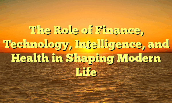 The Role of Finance, Technology, Intelligence, and Health in Shaping Modern Life
