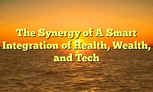 The Synergy of  A Smart Integration of Health, Wealth, and Tech