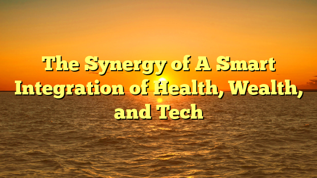 The Synergy of A Smart Integration of Health, Wealth, and Tech The Synergy of A Smart Integration of Health, Wealth, and Tech