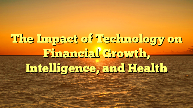 The Impact of Technology on Financial Growth, Intelligence, and Health The Impact of Technology on Financial Growth, Intelligence, and Health